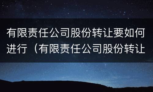 有限责任公司股份转让要如何进行（有限责任公司股份转让要如何进行转让）