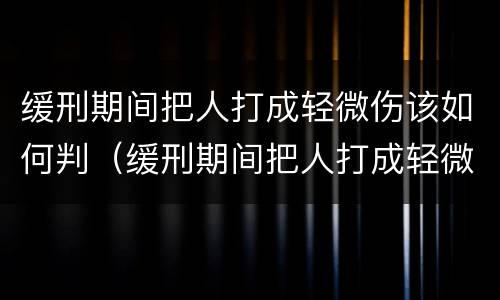 缓刑期间把人打成轻微伤该如何判（缓刑期间把人打成轻微伤该如何判刑）