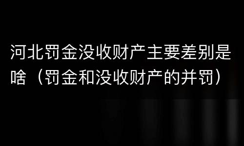 河北罚金没收财产主要差别是啥（罚金和没收财产的并罚）