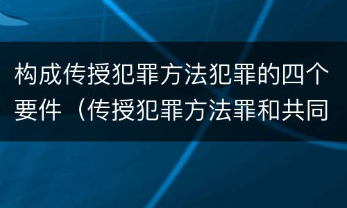构成传授犯罪方法犯罪的四个要件（传授犯罪方法罪和共同犯罪）