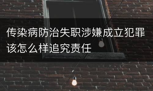 传染病防治失职涉嫌成立犯罪该怎么样追究责任