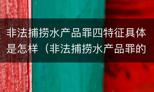 非法捕捞水产品罪四特征具体是怎样（非法捕捞水产品罪的意义）