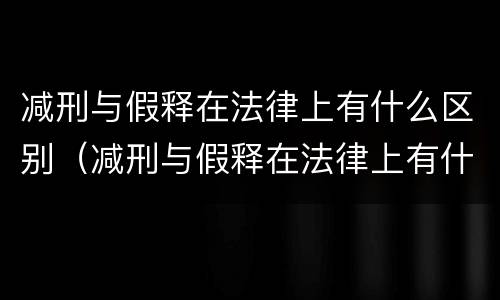 减刑与假释在法律上有什么区别（减刑与假释在法律上有什么区别呢）