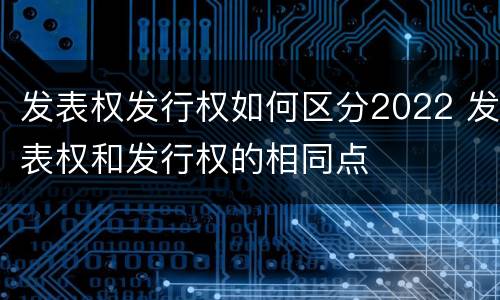 发表权发行权如何区分2022 发表权和发行权的相同点