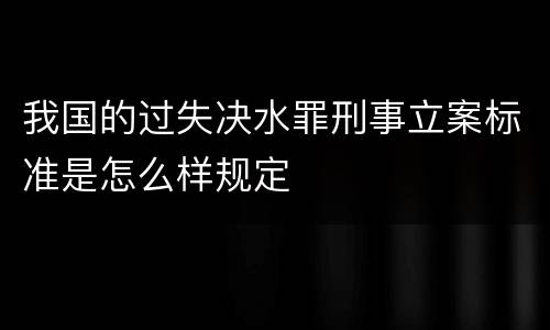 我国的过失决水罪刑事立案标准是怎么样规定