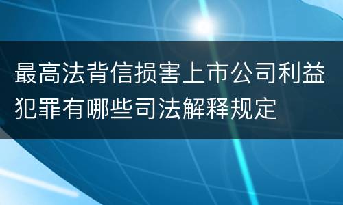 最高法背信损害上市公司利益犯罪有哪些司法解释规定