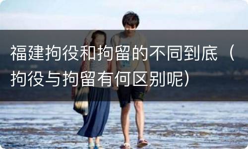 福建拘役和拘留的不同到底（拘役与拘留有何区别呢）