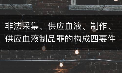 非法采集、供应血液、制作、供应血液制品罪的构成四要件有哪些