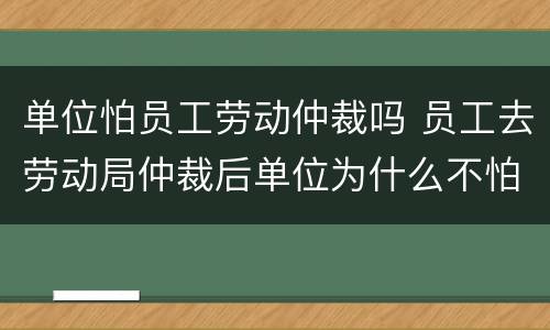 单位怕员工劳动仲裁吗 员工去劳动局仲裁后单位为什么不怕呢