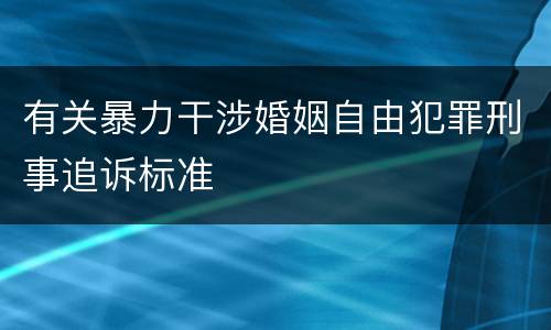 有关暴力干涉婚姻自由犯罪刑事追诉标准