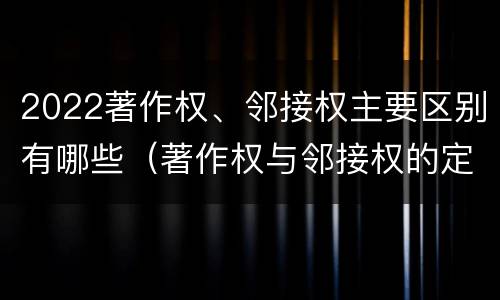 2022著作权、邻接权主要区别有哪些（著作权与邻接权的定义是什么）
