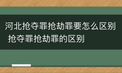 河北抢夺罪抢劫罪要怎么区别 抢夺罪抢劫罪的区别