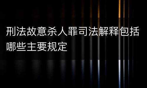 刑法故意杀人罪司法解释包括哪些主要规定