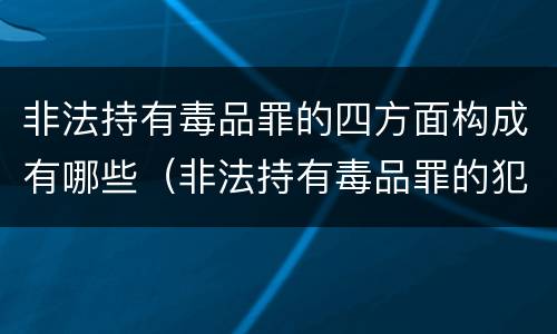 非法持有毒品罪的四方面构成有哪些（非法持有毒品罪的犯罪构成）