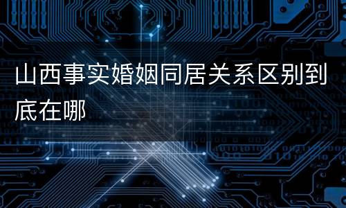山西事实婚姻同居关系区别到底在哪