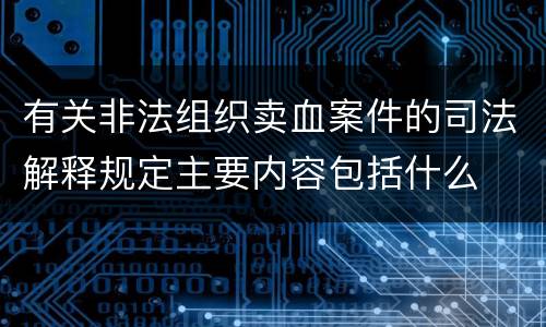 有关非法组织卖血案件的司法解释规定主要内容包括什么