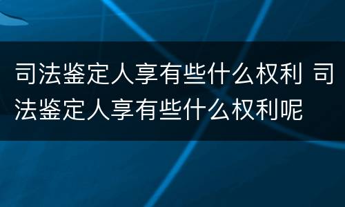 司法鉴定人享有些什么权利 司法鉴定人享有些什么权利呢