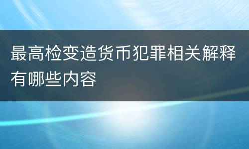 最高检变造货币犯罪相关解释有哪些内容