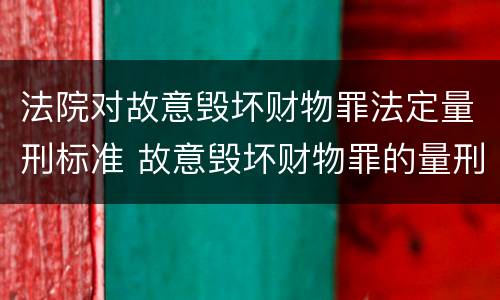 法院对故意毁坏财物罪法定量刑标准 故意毁坏财物罪的量刑标准