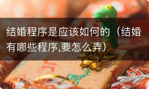 结婚程序是应该如何的（结婚有哪些程序,要怎么弄）