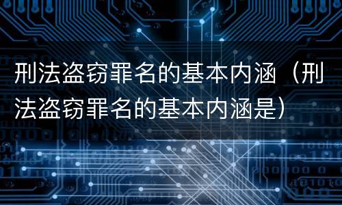 刑法盗窃罪名的基本内涵（刑法盗窃罪名的基本内涵是）