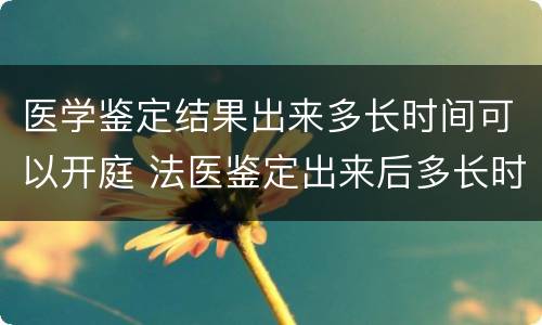 医学鉴定结果出来多长时间可以开庭 法医鉴定出来后多长时间开庭