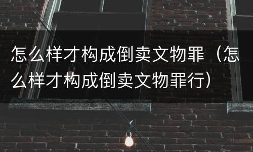 怎么样才构成倒卖文物罪（怎么样才构成倒卖文物罪行）