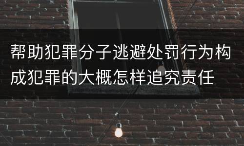 帮助犯罪分子逃避处罚行为构成犯罪的大概怎样追究责任