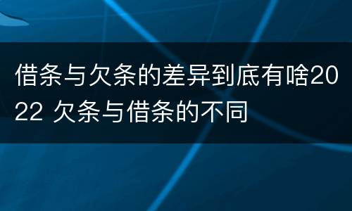 借条与欠条的差异到底有啥2022 欠条与借条的不同