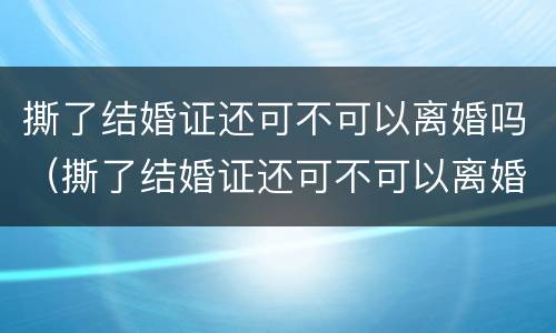 撕了结婚证还可不可以离婚吗（撕了结婚证还可不可以离婚吗知乎）