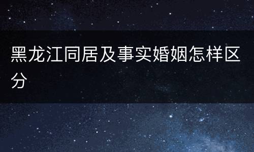 黑龙江同居及事实婚姻怎样区分