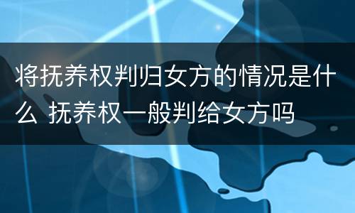 将抚养权判归女方的情况是什么 抚养权一般判给女方吗