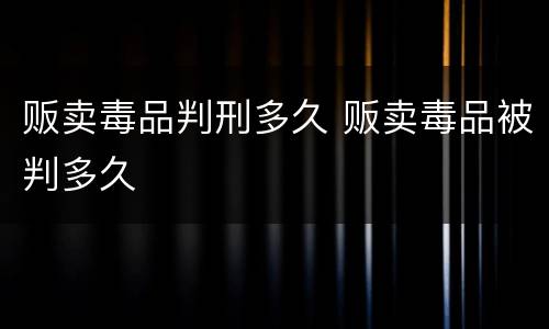 贩卖毒品判刑多久 贩卖毒品被判多久