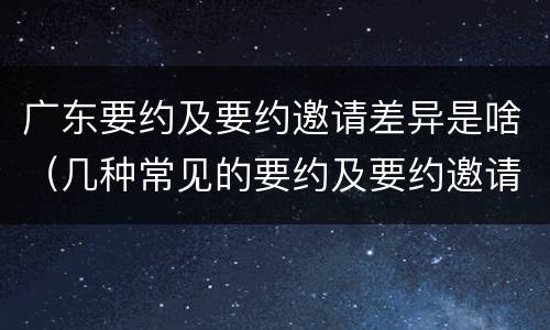 广东要约及要约邀请差异是啥（几种常见的要约及要约邀请）