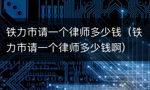 铁力市请一个律师多少钱（铁力市请一个律师多少钱啊）
