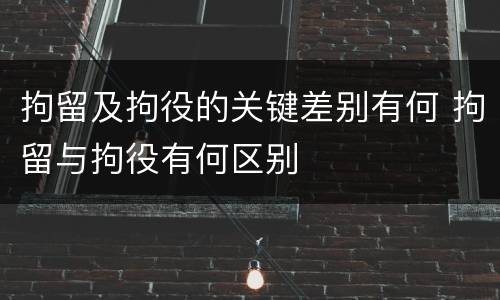拘留及拘役的关键差别有何 拘留与拘役有何区别