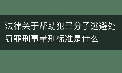 法律关于帮助犯罪分子逃避处罚罪刑事量刑标准是什么