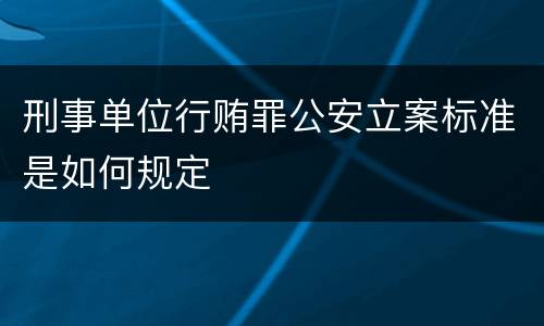 刑事单位行贿罪公安立案标准是如何规定