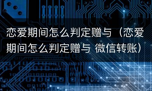 恋爱期间怎么判定赠与（恋爱期间怎么判定赠与 微信转账）