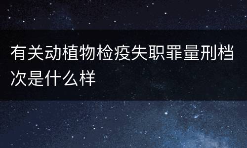 有关动植物检疫失职罪量刑档次是什么样