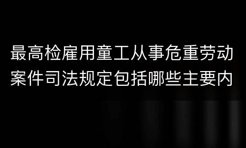 最高检雇用童工从事危重劳动案件司法规定包括哪些主要内容