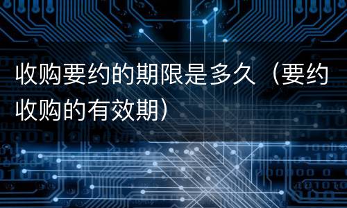收购要约的期限是多久（要约收购的有效期）
