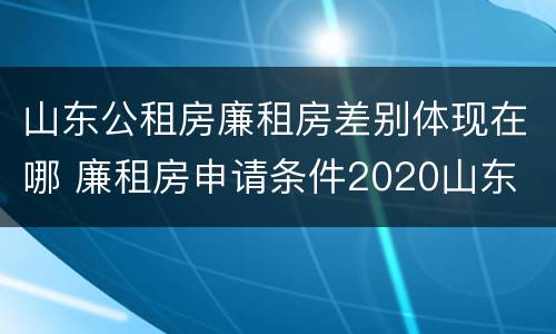 山东公租房廉租房差别体现在哪 廉租房申请条件2020山东