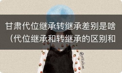 甘肃代位继承转继承差别是啥（代位继承和转继承的区别和联系）