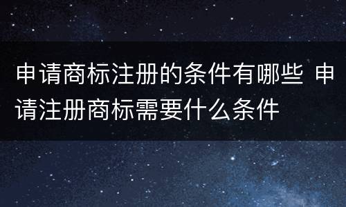 申请商标注册的条件有哪些 申请注册商标需要什么条件
