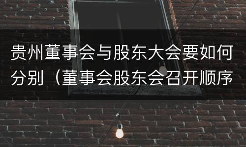 贵州董事会与股东大会要如何分别（董事会股东会召开顺序）