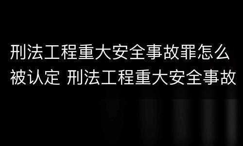 刑法工程重大安全事故罪怎么被认定 刑法工程重大安全事故罪怎么被认定为