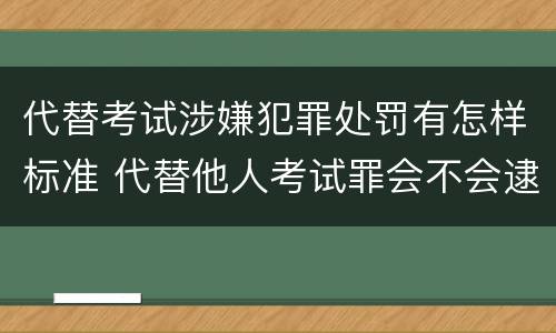 代替考试涉嫌犯罪处罚有怎样标准 代替他人考试罪会不会逮捕