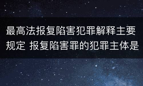 最高法报复陷害犯罪解释主要规定 报复陷害罪的犯罪主体是