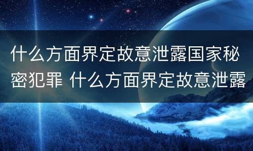 什么方面界定故意泄露国家秘密犯罪 什么方面界定故意泄露国家秘密犯罪罪名